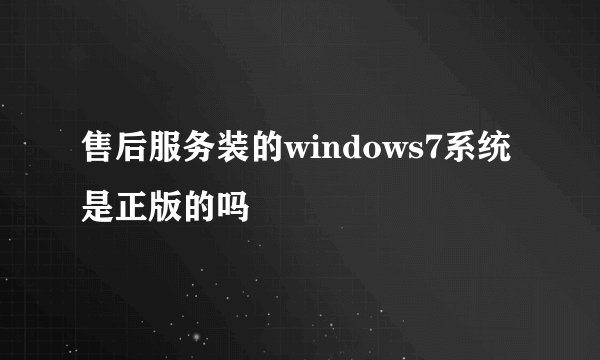 售后服务装的windows7系统是正版的吗