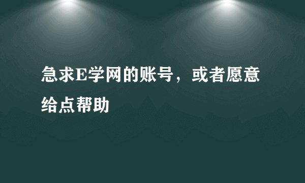 急求E学网的账号，或者愿意给点帮助