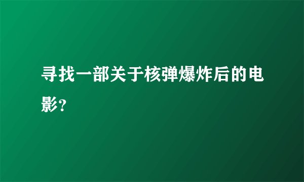 寻找一部关于核弹爆炸后的电影？