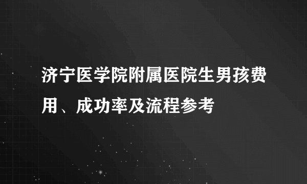 济宁医学院附属医院生男孩费用、成功率及流程参考