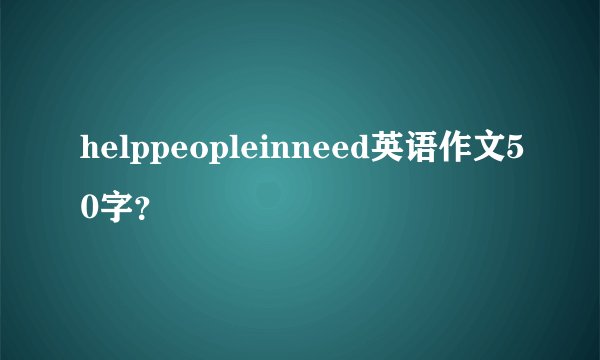 helppeopleinneed英语作文50字？