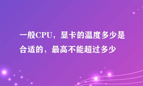 一般CPU，显卡的温度多少是合适的，最高不能超过多少