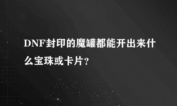 DNF封印的魔罐都能开出来什么宝珠或卡片？