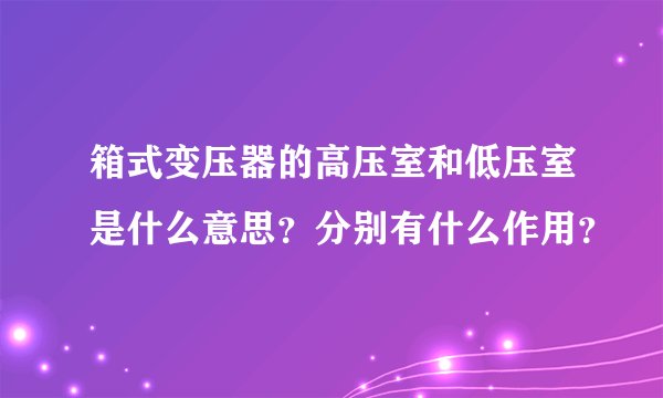 箱式变压器的高压室和低压室是什么意思？分别有什么作用？