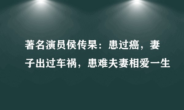 著名演员侯传杲：患过癌，妻子出过车祸，患难夫妻相爱一生