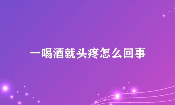 一喝酒就头疼怎么回事
