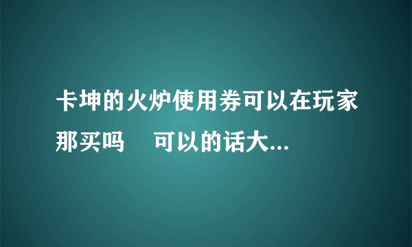 卡坤的火炉使用券可以在玩家那买吗    可以的话大概要多少一张