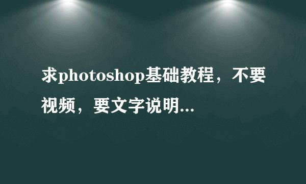 求photoshop基础教程，不要视频，要文字说明，要详细，并图文并茂