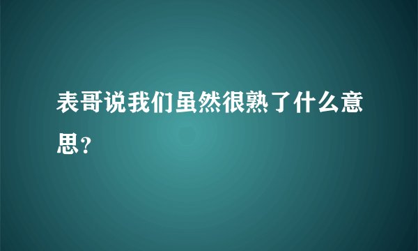 表哥说我们虽然很熟了什么意思？