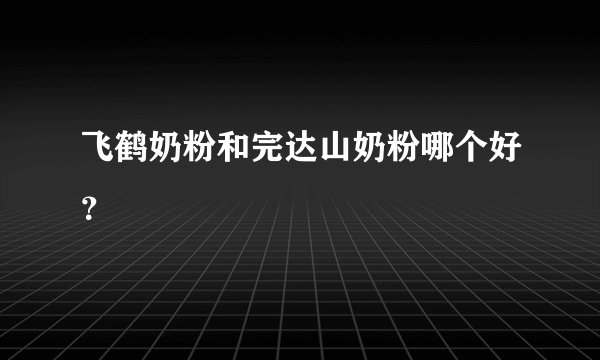飞鹤奶粉和完达山奶粉哪个好？