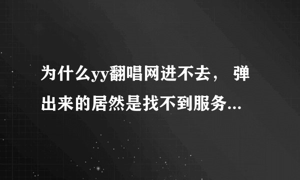 为什么yy翻唱网进不去， 弹出来的居然是找不到服务器，我郁闷死了 有谁能帮我解答下