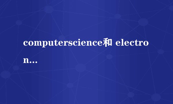 computerscience和 electronical engineering两个专业在国内和国外的课程分别有什么不同