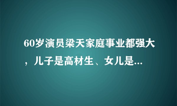 60岁演员梁天家庭事业都强大，儿子是高材生、女儿是导演让人羡慕
