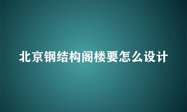 北京钢结构阁楼要怎么设计