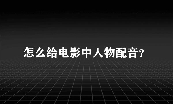怎么给电影中人物配音？