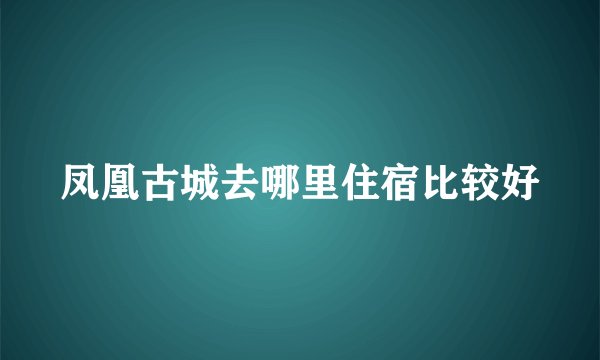 凤凰古城去哪里住宿比较好