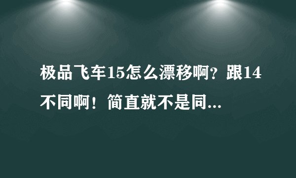 极品飞车15怎么漂移啊？跟14不同啊！简直就不是同一个档次的游戏！