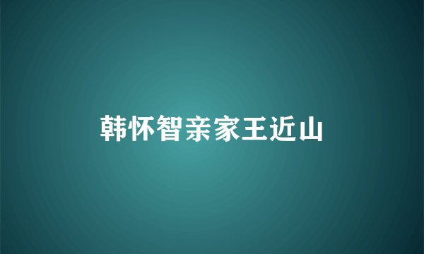 韩怀智亲家王近山
