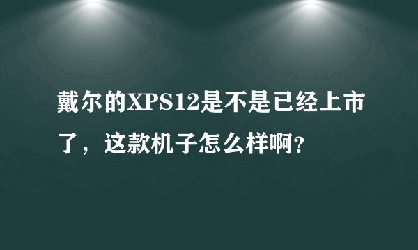 戴尔的XPS12是不是已经上市了，这款机子怎么样啊？
