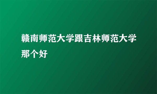 赣南师范大学跟吉林师范大学那个好