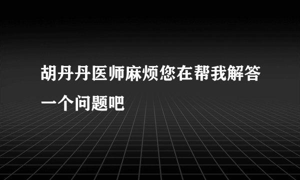 胡丹丹医师麻烦您在帮我解答一个问题吧