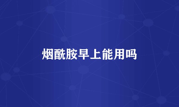 烟酰胺早上能用吗