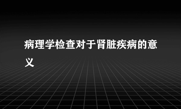 病理学检查对于肾脏疾病的意义