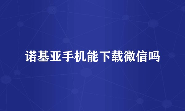 诺基亚手机能下载微信吗