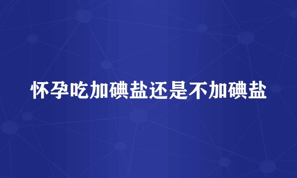怀孕吃加碘盐还是不加碘盐