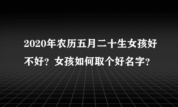 2020年农历五月二十生女孩好不好？女孩如何取个好名字？