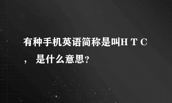 有种手机英语简称是叫H T C， 是什么意思？