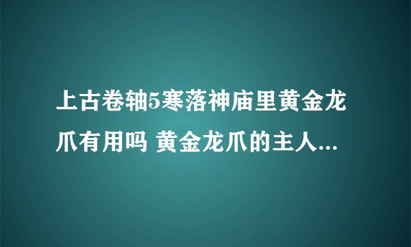 上古卷轴5寒落神庙里黄金龙爪有用吗 黄金龙爪的主人在哪里? 这是第二次来了,,