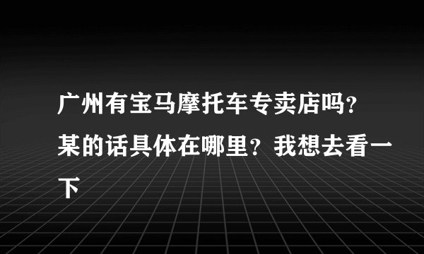 广州有宝马摩托车专卖店吗？某的话具体在哪里？我想去看一下