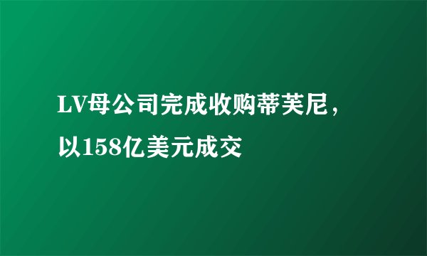 LV母公司完成收购蒂芙尼，以158亿美元成交