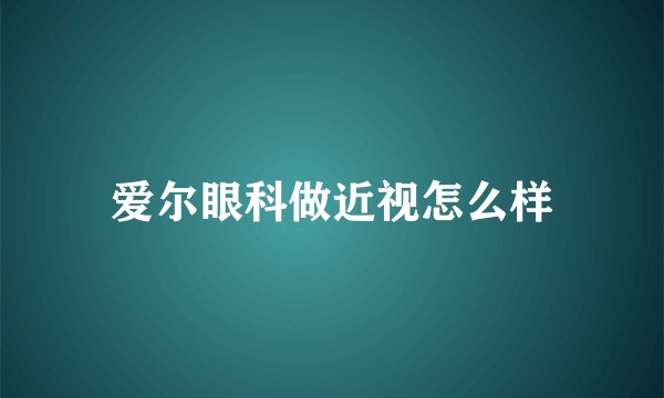 爱尔眼科做近视怎么样