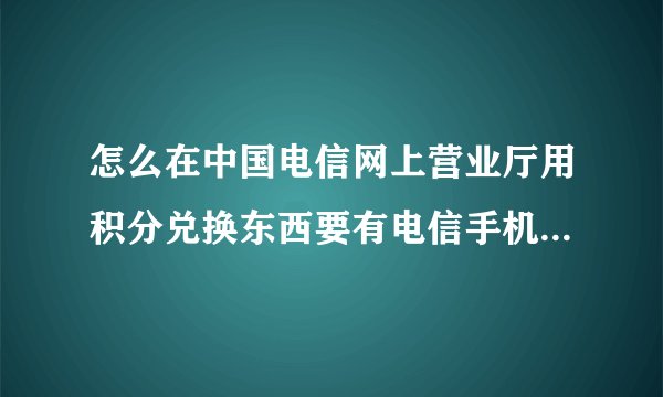怎么在中国电信网上营业厅用积分兑换东西要有电信手机才可以的?