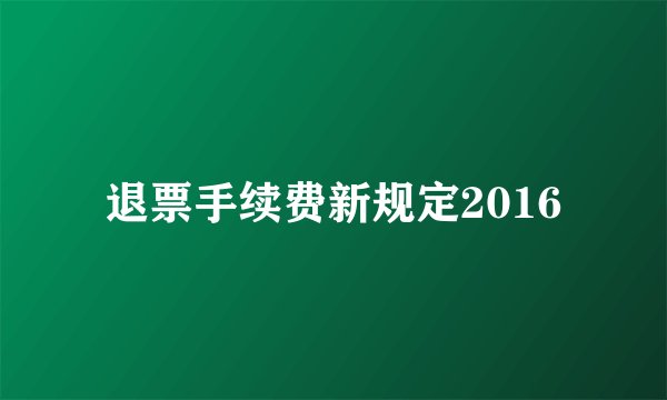 退票手续费新规定2016
