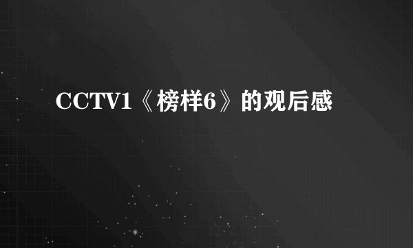 CCTV1《榜样6》的观后感