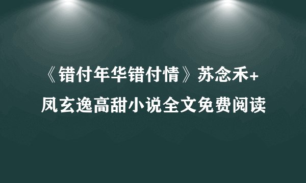 《错付年华错付情》苏念禾+凤玄逸高甜小说全文免费阅读