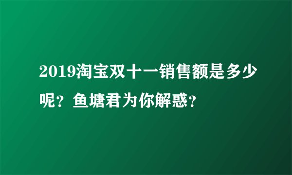 2019淘宝双十一销售额是多少呢？鱼塘君为你解惑？
