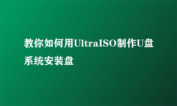 教你如何用UltraISO制作U盘系统安装盘