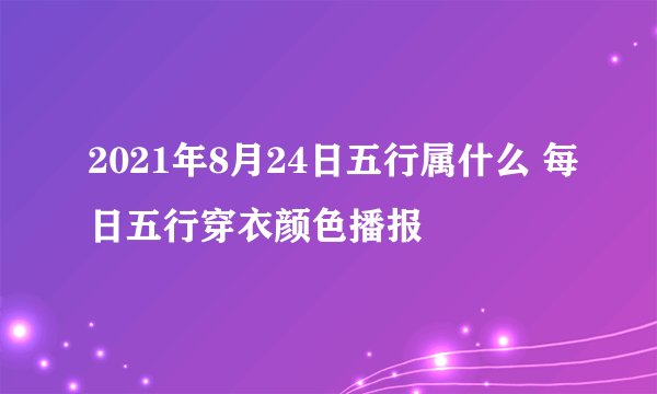 2021年8月24日五行属什么 每日五行穿衣颜色播报