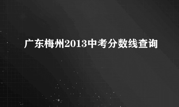 广东梅州2013中考分数线查询