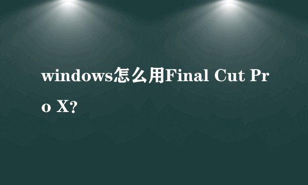 windows怎么用Final Cut Pro X？