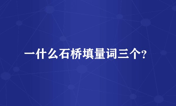 一什么石桥填量词三个？