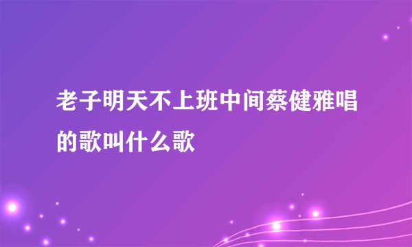 老子明天不上班中间蔡健雅唱的歌叫什么歌