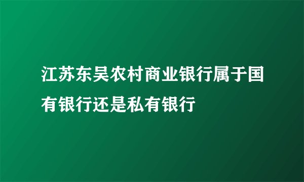 江苏东吴农村商业银行属于国有银行还是私有银行