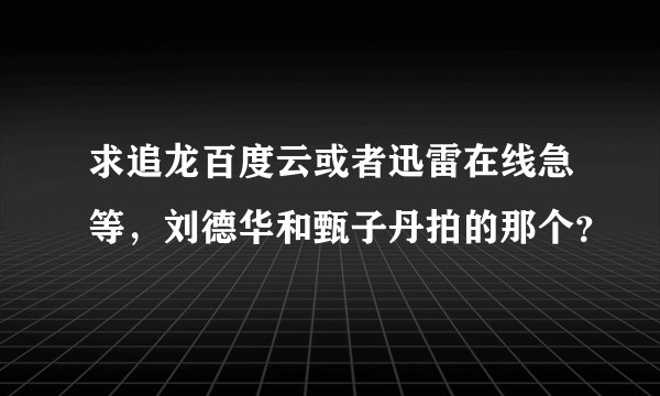 求追龙百度云或者迅雷在线急等，刘德华和甄子丹拍的那个？