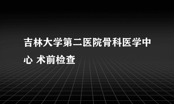 吉林大学第二医院骨科医学中心 术前检查