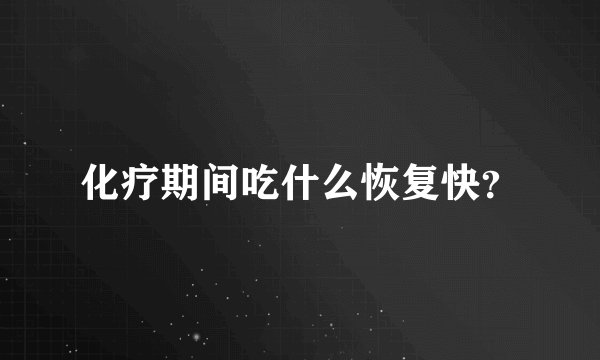 化疗期间吃什么恢复快？